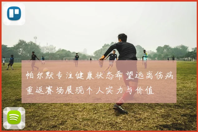 帕尔默专注健康状态希望远离伤病重返赛场展现个人实力与价值