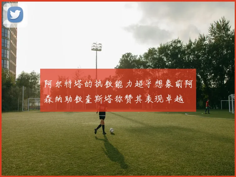 阿尔特塔的执教能力超乎想象前阿森纳助教奎斯塔称赞其表现卓越