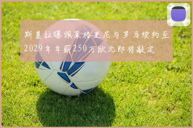 斯基拉曝佩莱格里尼与罗马续约至2029年年薪250万欧元即将敲定