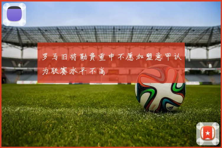 罗马旧将勒费重申不愿加盟意甲认为联赛水平不高