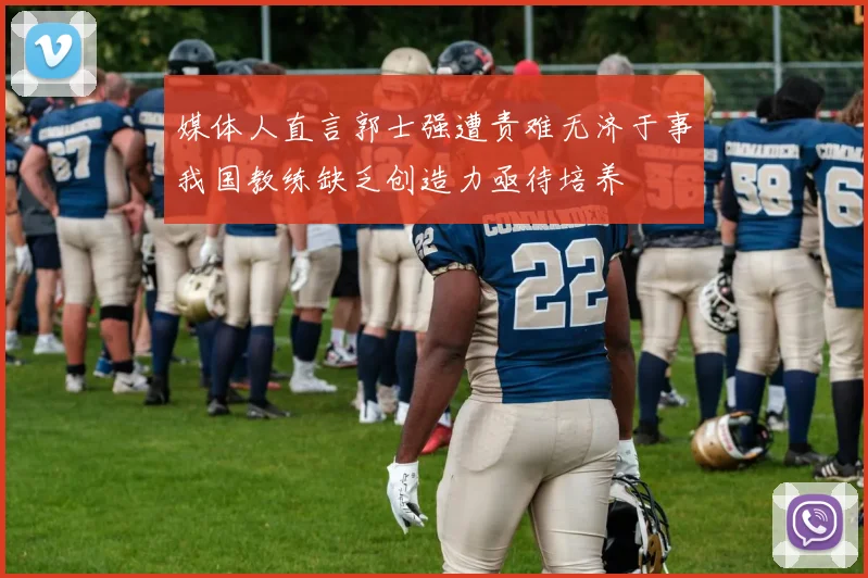 媒体人直言郭士强遭责难无济于事我国教练缺乏创造力亟待培养