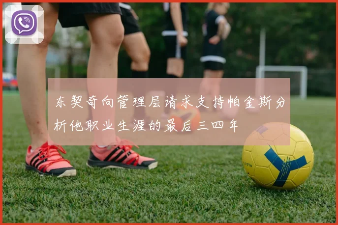东契奇向管理层请求支持帕金斯分析他职业生涯的最后三四年