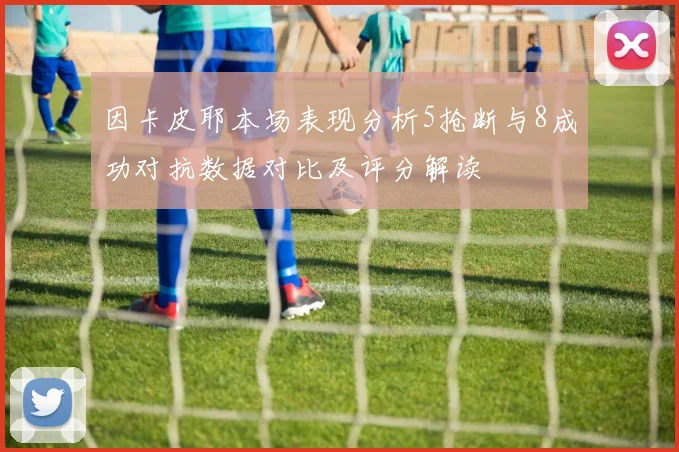 因卡皮耶本场表现分析5抢断与8成功对抗数据对比及评分解读