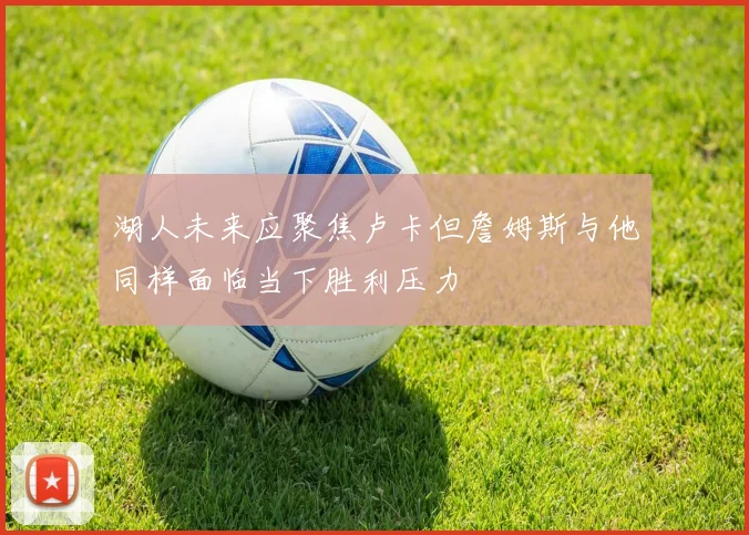 湖人未来应聚焦卢卡但詹姆斯与他同样面临当下胜利压力