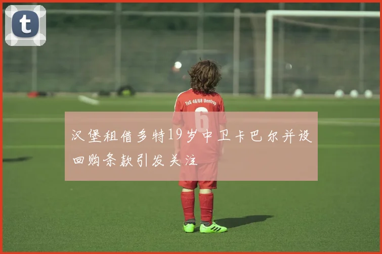 汉堡租借多特19岁中卫卡巴尔并设回购条款引发关注