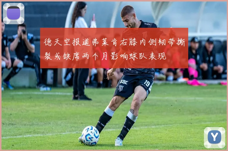德天空报道弗莱肯右膝内侧韧带撕裂或缺席两个月影响球队表现