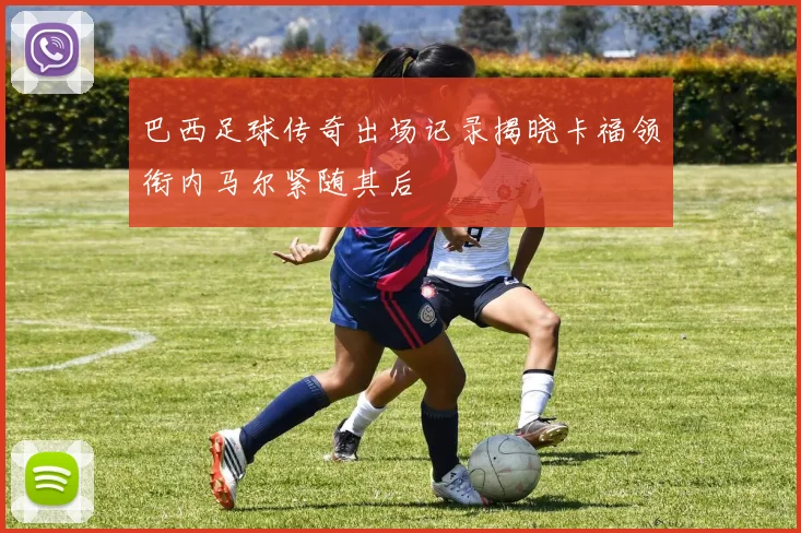 巴西足球传奇出场记录揭晓卡福领衔内马尔紧随其后
