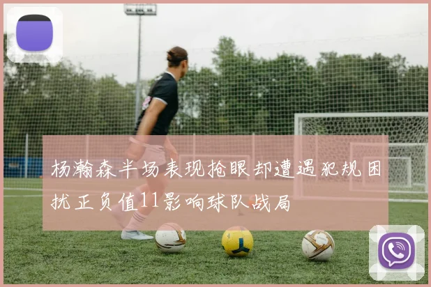 杨瀚森半场表现抢眼却遭遇犯规困扰正负值11影响球队战局