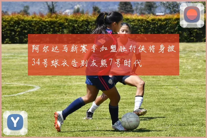 阿尔达马新赛季加盟独行侠将身披34号球衣告别灰熊7号时代
