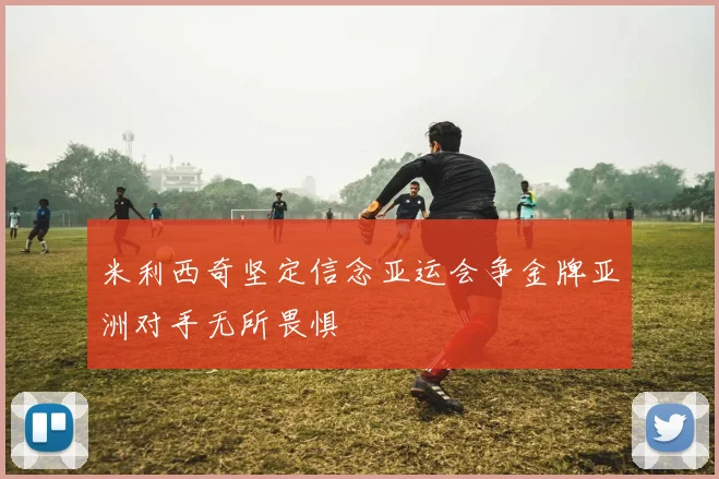 米利西奇坚定信念亚运会争金牌亚洲对手无所畏惧