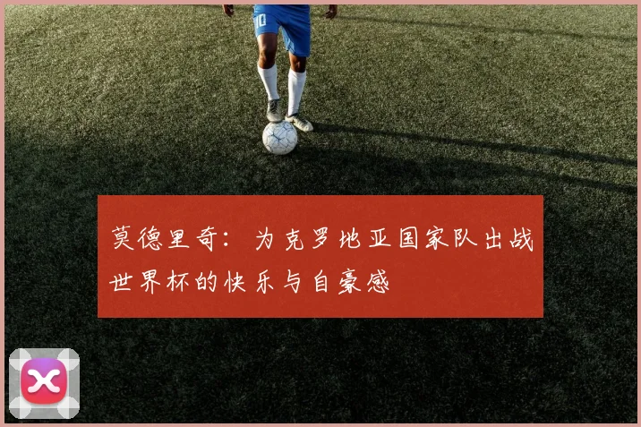 莫德里奇：为克罗地亚国家队出战世界杯的快乐与自豪感