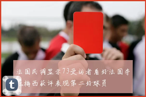 法国民调显示73受访者看好法国夺冠梅西获评表现第二好球员