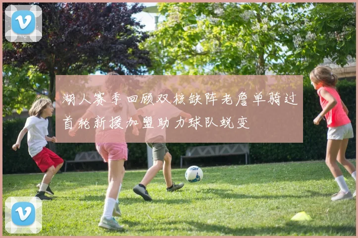 湖人赛季回顾双核缺阵老詹单骑过首轮新援加盟助力球队蜕变