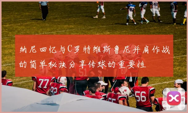 纳尼回忆与C罗特维斯鲁尼并肩作战的简单秘诀分享传球的重要性