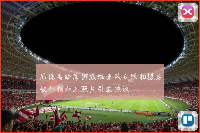 厄德高缺席挪威维京风合照拍摄后被补拍加入照片引发热议
