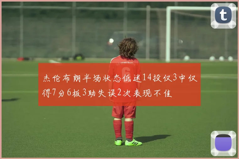 杰伦布朗半场状态低迷14投仅3中仅得7分6板3助失误2次表现不佳