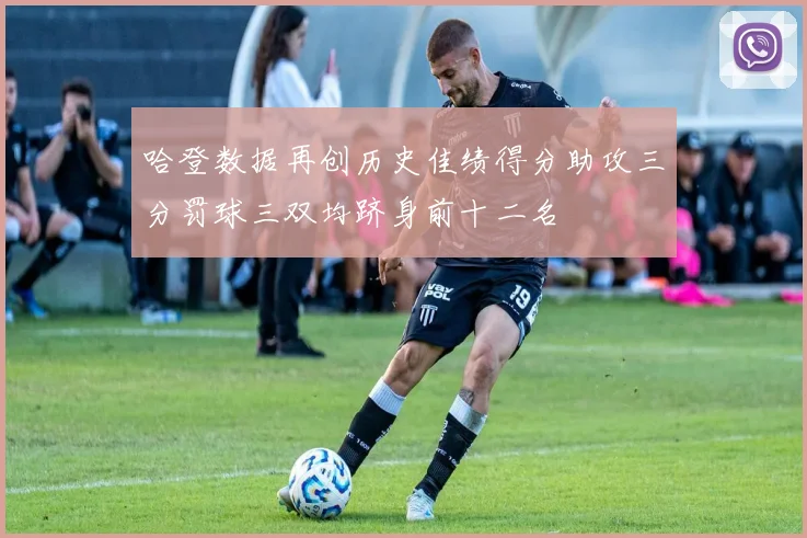 哈登数据再创历史佳绩得分助攻三分罚球三双均跻身前十二名