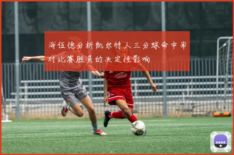 海伍德分析凯尔特人三分球命中率对比赛胜负的决定性影响