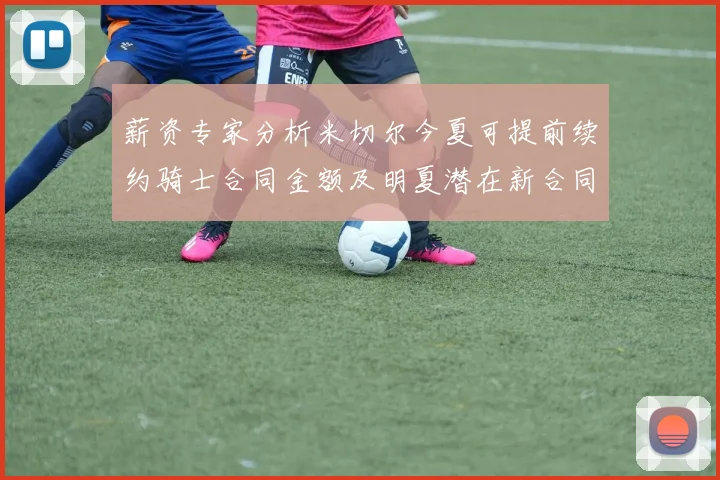 薪资专家分析米切尔今夏可提前续约骑士合同金额及明夏潜在新合同