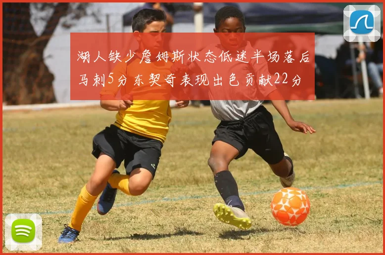 湖人缺少詹姆斯状态低迷半场落后马刺5分东契奇表现出色贡献22分