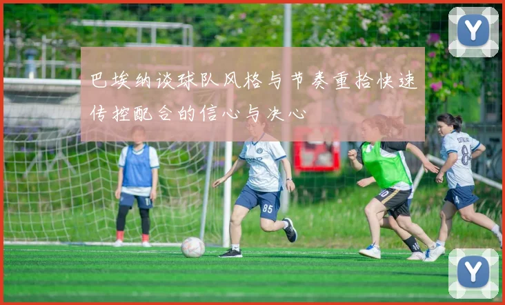 巴埃纳谈球队风格与节奏重拾快速传控配合的信心与决心