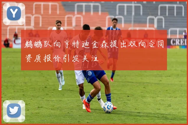 鹈鹕队向亨特迪金森提出双向合同资质报价引发关注