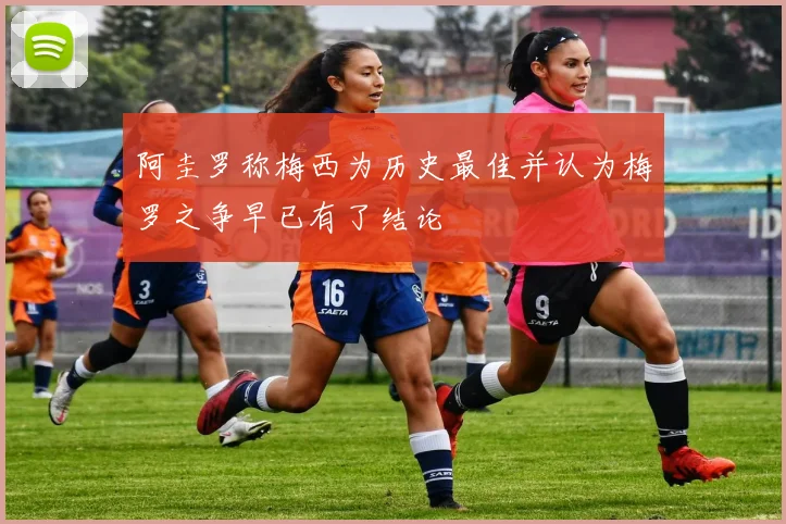 阿圭罗称梅西为历史最佳并认为梅罗之争早已有了结论