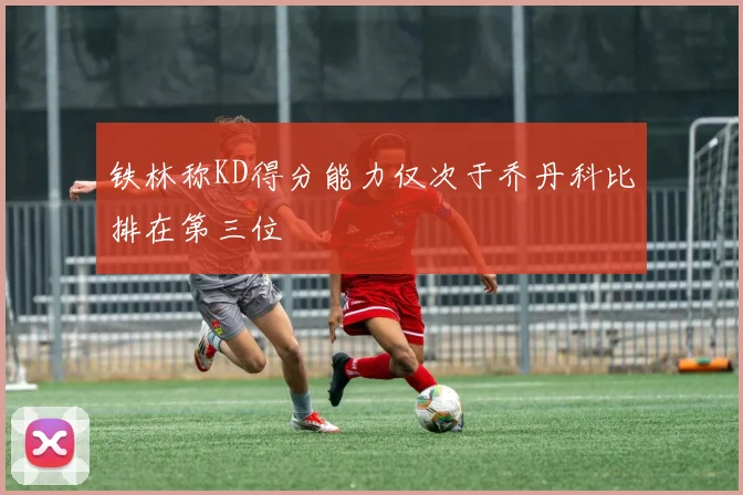 铁林称KD得分能力仅次于乔丹科比排在第三位