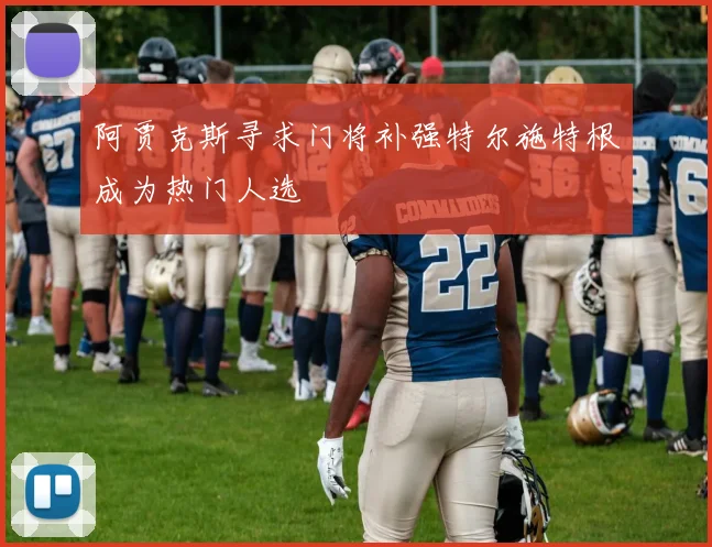 阿贾克斯寻求门将补强特尔施特根成为热门人选