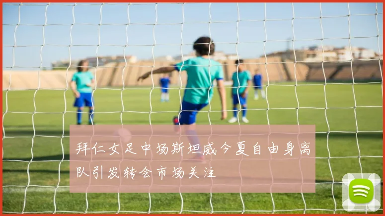 拜仁女足中场斯坦威今夏自由身离队引发转会市场关注