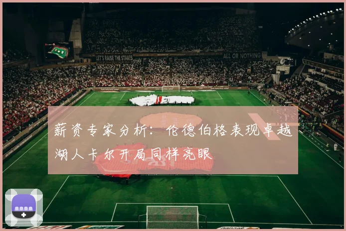 薪资专家分析：伦德伯格表现卓越湖人卡尔开局同样亮眼