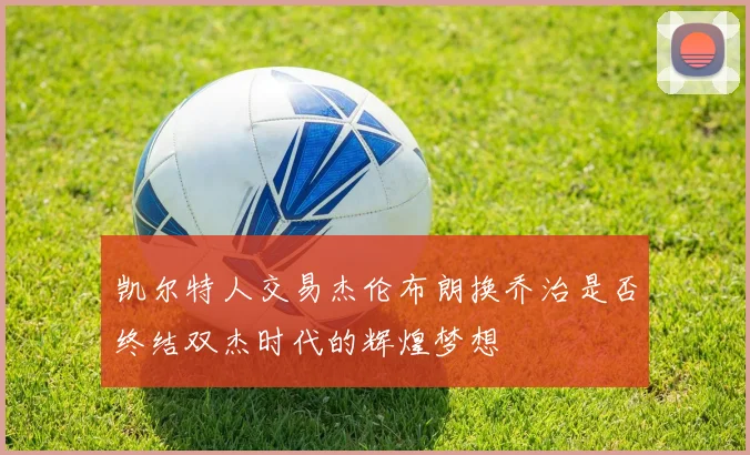 凯尔特人交易杰伦布朗换乔治是否终结双杰时代的辉煌梦想
