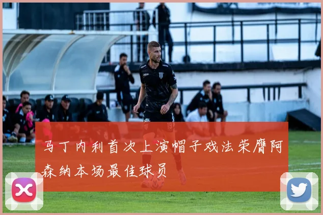 马丁内利首次上演帽子戏法荣膺阿森纳本场最佳球员